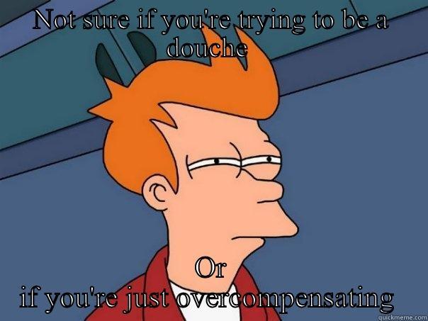 NOT SURE IF YOU'RE TRYING TO BE A DOUCHE  OR IF YOU'RE JUST OVERCOMPENSATING  Futurama Fry