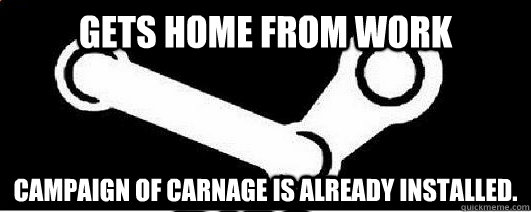 Gets home from work Campaign of Carnage is already installed.  Good Guy Steam
