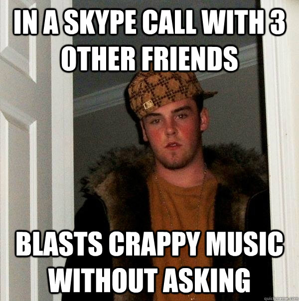 in a skype call with 3 other friends blasts crappy music without asking - in a skype call with 3 other friends blasts crappy music without asking  Scumbag Steve