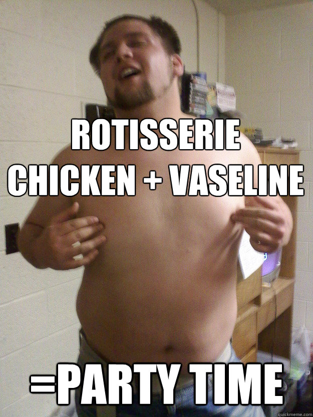Rotisserie Chicken + Vaseline =Party Time  