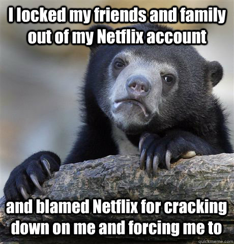 I locked my friends and family out of my Netflix account and blamed Netflix for cracking down on me and forcing me to  Confession Bear