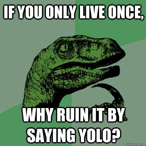 If you only live once, Why ruin it by saying yolo? - If you only live once, Why ruin it by saying yolo?  Philosoraptor