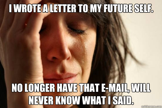 I wrote a letter to my future self. No longer have that e-mail, will never know what I said.  First World Problems