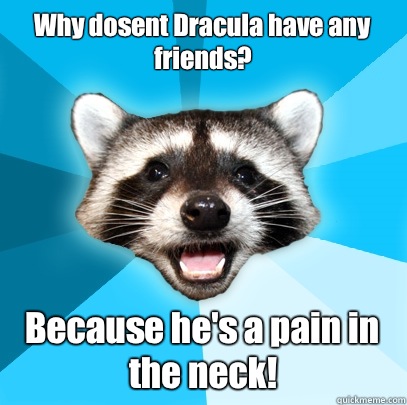 Why dosent Dracula have any friends? Because he's a pain in the neck!  Lame Pun Coon
