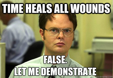 Time heals all wounds False.
let me demonstrate - Time heals all wounds False.
let me demonstrate  Schrute