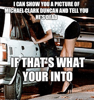 I can show you a picture of Michael Clark Duncan and tell you he's dead If that's what your into   Karma Whore