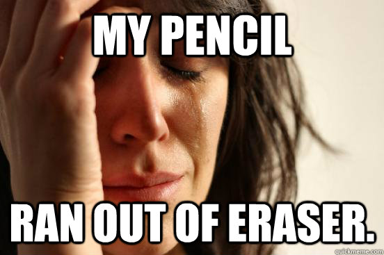 my pencil ran out of eraser.  First World Problems