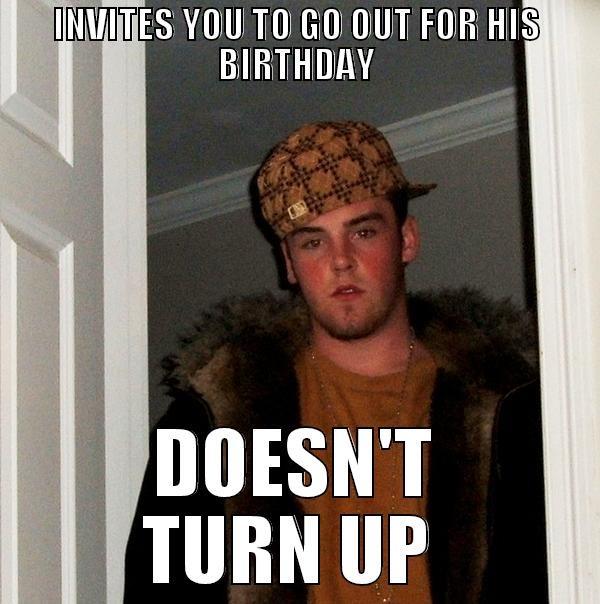 INVITES YOU TO GO OUT FOR HIS BIRTHDAY DOESN'T TURN UP  Scumbag Steve