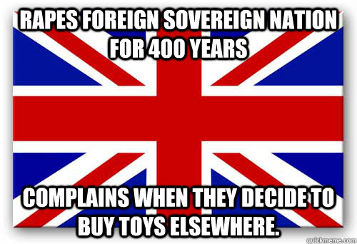 Rapes foreign sovereign nation for 400 years Complains when they decide to buy toys elsewhere.  Scumbag Britain