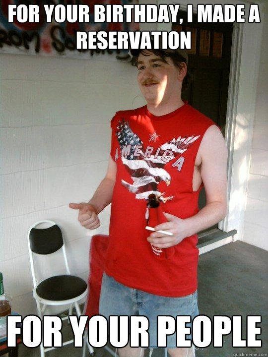 For your birthday, I made a reservation FOR YOUR PEOPLE  Redneck Randal