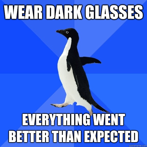 Wear dark glasses  Everything went better than expected  Socially Awkward Penguin