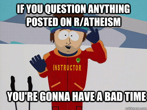 If you question anything posted on r/atheism you're gonna have a bad time  Youre gonna have a bad time