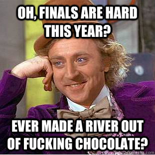 oh, Finals are Hard this year? Ever made a river out of fucking chocolate?   Creepy Wonka