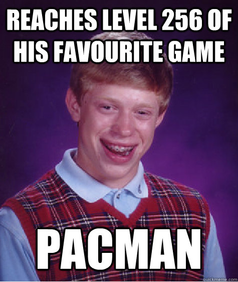 reaches level 256 of his favourite game pacman  Bad Luck Brian