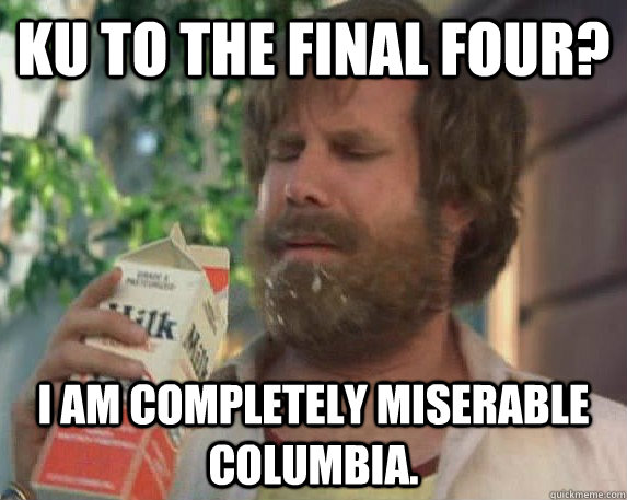 Ku to the final four? I am completely miserable Columbia.  Milk was a bad choice