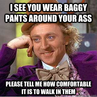 I see you wear baggy pants around your ass please tell me how comfortable it is to walk in them  Psychotic Willy Wonka