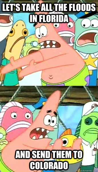 Let's take all the floods in Florida And send them to colorado  Push it somewhere else Patrick