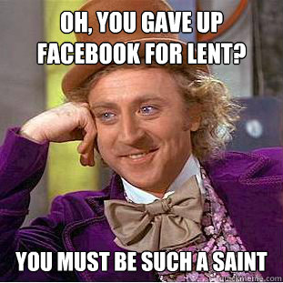 Oh, you gave up Facebook for Lent? You must be such a saint  Condescending Wonka