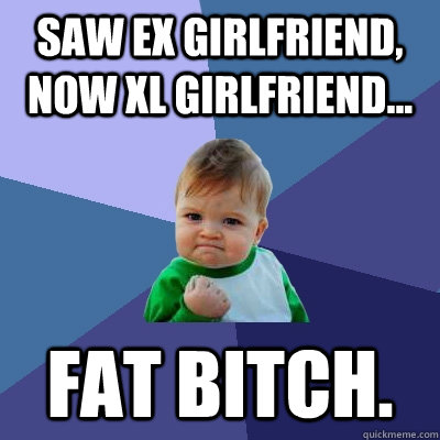 saw ex girlfriend, now xl girlfriend... fat bitch.  Success Kid