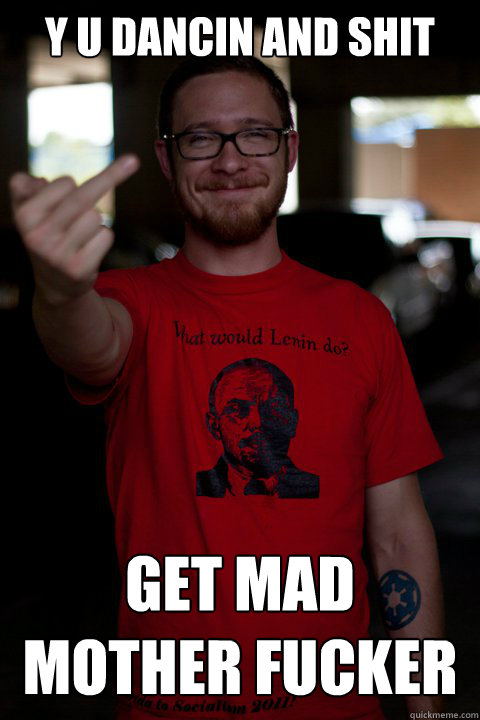 Y U dancin and shit get mad mother fucker  