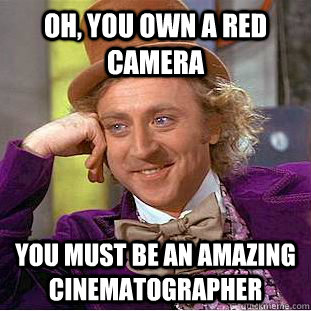 Oh, you own a RED Camera YOu must be an amazing cinematographer  Condescending Wonka
