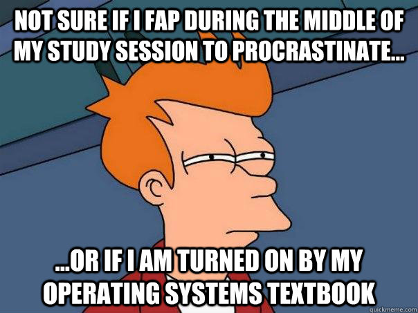 Not sure if I fap during the middle of my study session to procrastinate... ...Or if I am turned on by my operating systems textbook  Futurama Fry