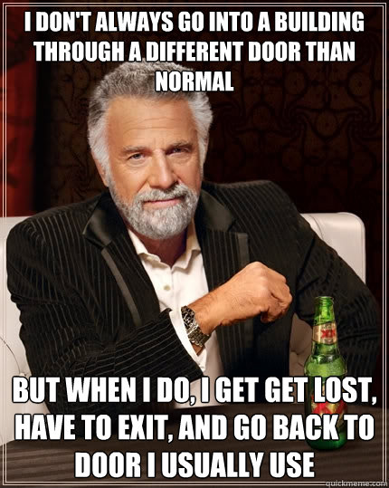 I don't always go into a building through a different door than normal but when I do, i get get lost, have to exit, and go back to door i usually use  The Most Interesting Man In The World