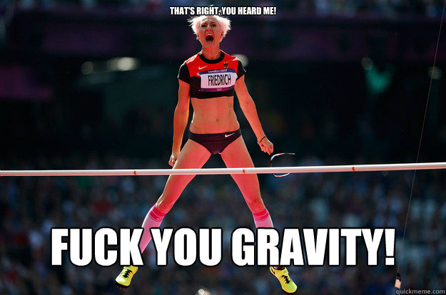 That's right, you heard me! Fuck you Gravity! - That's right, you heard me! Fuck you Gravity!  fsck you gravity!