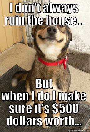 I DON'T ALWAYS RUIN THE HOUSE... BUT WHEN I DO I MAKE SURE IT'S $500 DOLLARS WORTH... Good Dog Greg
