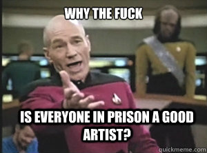 why the fuck is everyone in prison a good artist?  Annoyed Picard