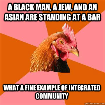 A black man, a jew, and an asian are standing at a bar What a fine example of integrated community - A black man, a jew, and an asian are standing at a bar What a fine example of integrated community  Anti-Joke Chicken