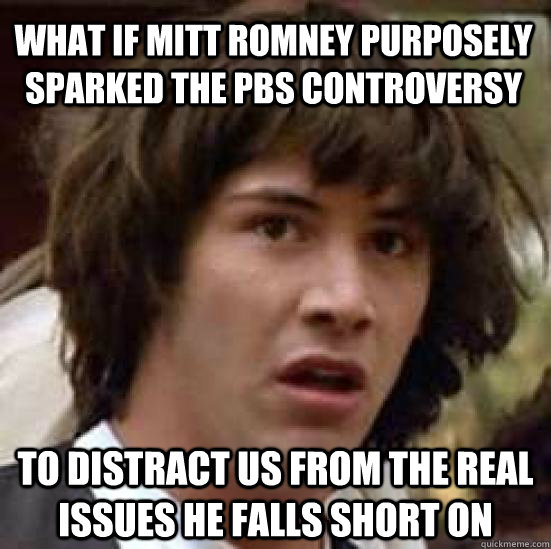 What if Mitt Romney purposely sParked the PBS Controversy To distract us from the real issues he falls short on - What if Mitt Romney purposely sParked the PBS Controversy To distract us from the real issues he falls short on  conspiracy keanu