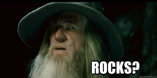                              Rocks? -                              Rocks?  I have no memory Gandalf