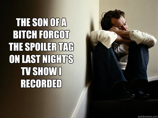 THE SON OF A BITCH FORGOT THE SPOILER TAG ON LAST NIGHT'S TV SHOW I RECORDED
  