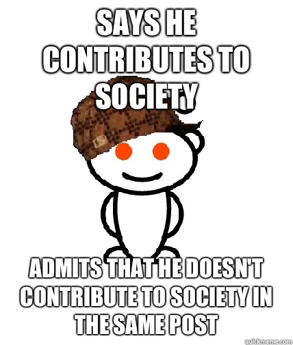 Says he contributes to society Admits that he doesn't contribute to society in the same post    Scumbag Redditor