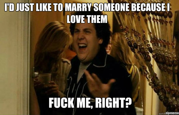I'd just like to marry someone because I love them FUCK ME, RIGHT?  fuck me right