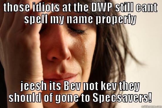 THOSE IDIOTS AT THE DWP STILL CANT SPELL MY NAME PROPERLY JEESH ITS BEV NOT KEV THEY SHOULD OF GONE TO SPECSAVERS! First World Problems