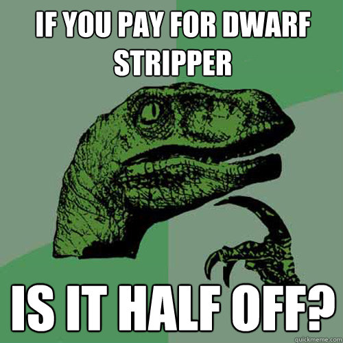 If you pay for dwarf stripper is it half off?  Philosoraptor