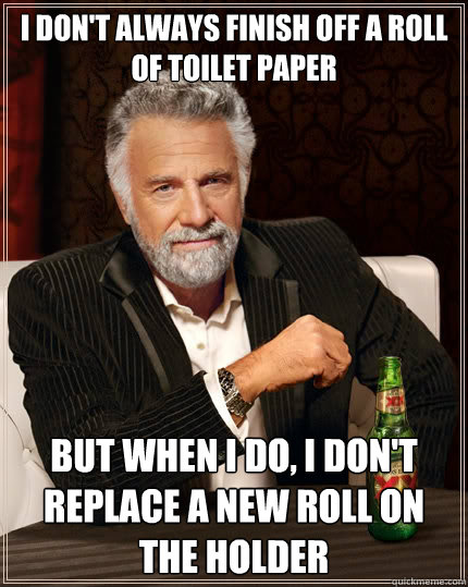 I don't always finish off a roll of toilet paper But when i do, I don't replace a new roll on the holder  The Most Interesting Man In The World
