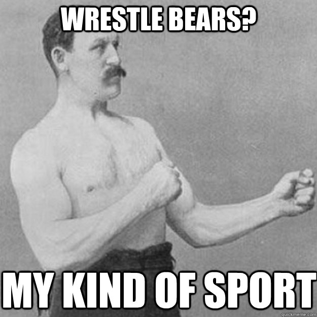 Wrestle Bears? My kind of sport  overly manly man