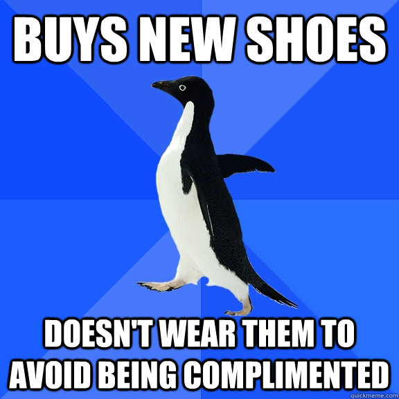 Buys new shoes Doesn't wear them to avoid being complimented  Socially Awkward Penguin