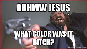 Ahhww Jesus What color was it bitch?  