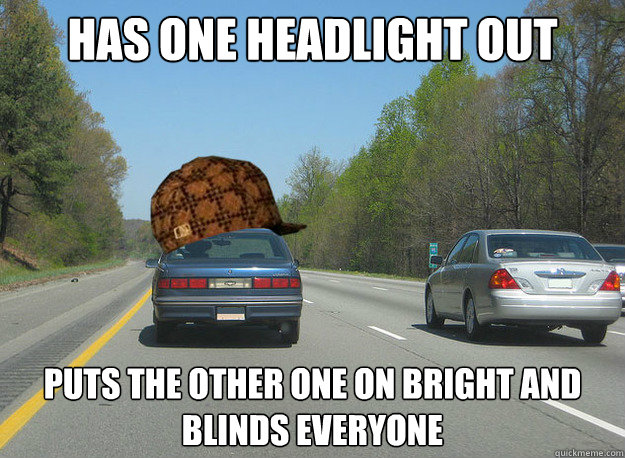 Has one headlight out Puts the other one on bright and blinds everyone  