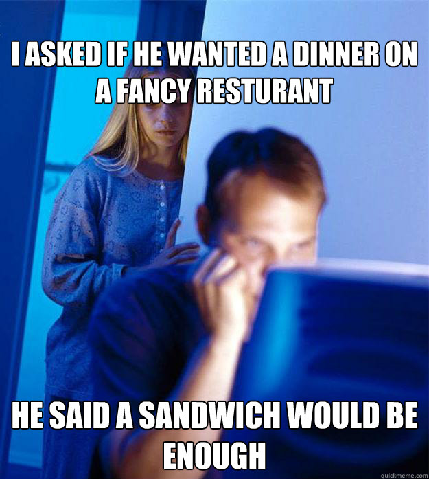I asked if he wanted a dinner on a fancy resturant He said a sandwich would be enough  Redditors Wife