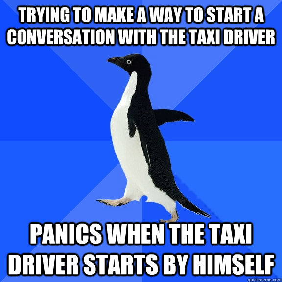 Trying to make a way to start a conversation with the taxi driver Panics When the taxi driver starts by himself  Socially Awkward Penguin