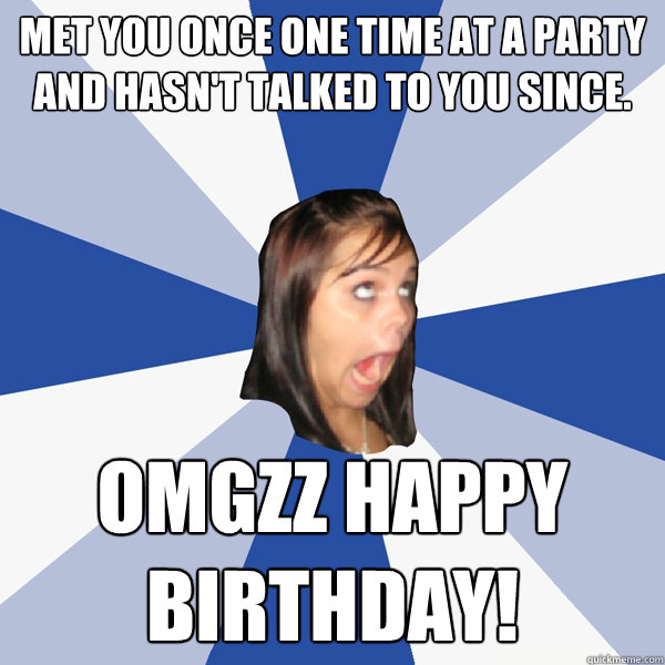 met you once one time at a party and hasn't talked to you since. OMGZZ Happy birthDAY!  Annoying Facebook Girl