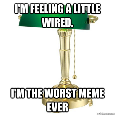 I'm feeling a little wired.  i'm the worst meme ever  Lamp