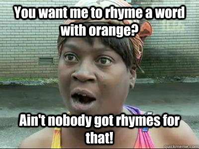 You want me to rhyme a word with orange? Ain't nobody got rhymes for that! - You want me to rhyme a word with orange? Ain't nobody got rhymes for that!  Sweet Brown KPsi