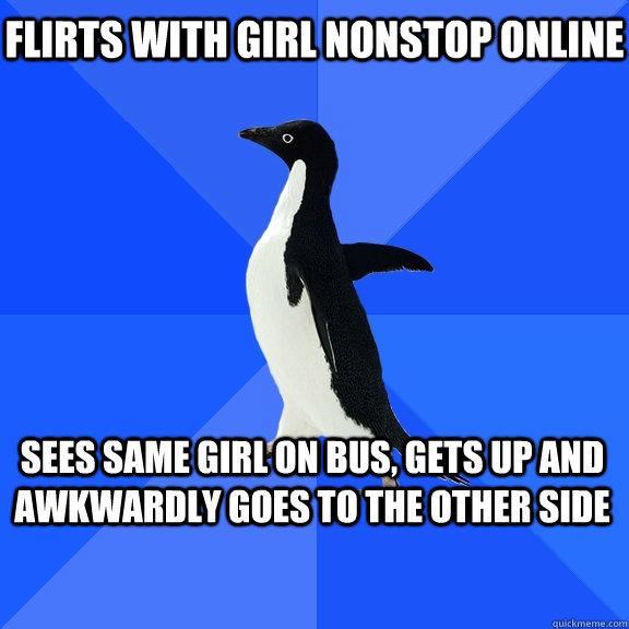 flirts with girl nonstop online sees same girl on bus, gets up and awkwardly goes to the other side  Socially Awkward Penguin