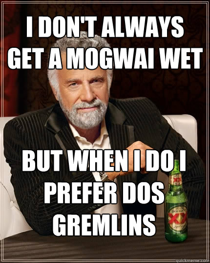 i don't always get a mogwai wet but when I do i prefer dos gremlins  The Most Interesting Man In The World
